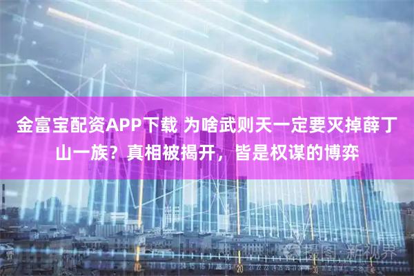 金富宝配资APP下载 为啥武则天一定要灭掉薛丁山一族？真相被揭开，皆是权谋的博弈