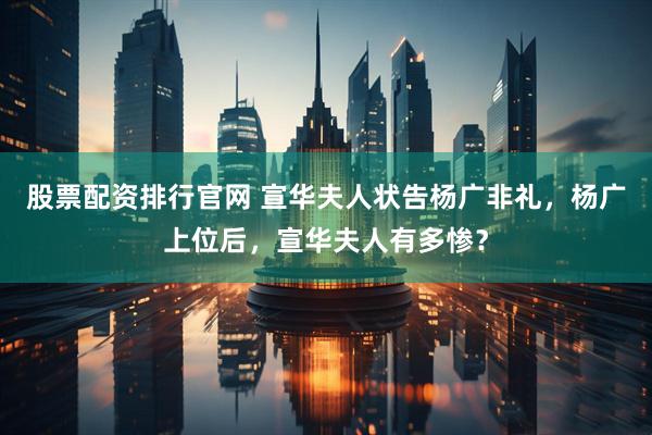 股票配资排行官网 宣华夫人状告杨广非礼，杨广上位后，宣华夫人有多惨？