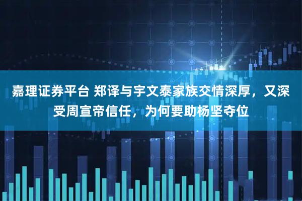 嘉理证券平台 郑译与宇文泰家族交情深厚，又深受周宣帝信任，为何要助杨坚夺位