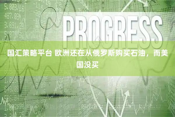 国汇策略平台 欧洲还在从俄罗斯购买石油，而美国没买