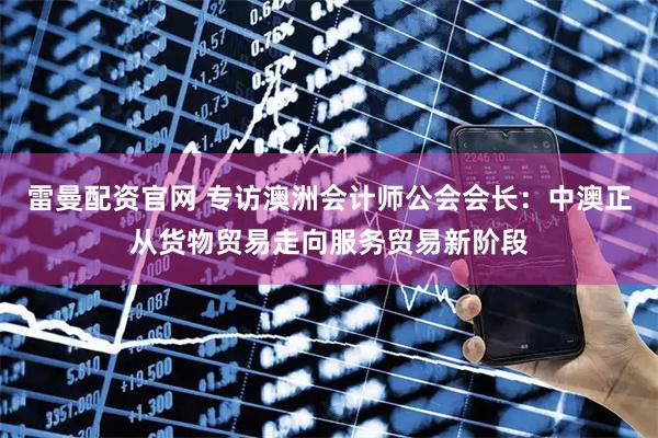 雷曼配资官网 专访澳洲会计师公会会长：中澳正从货物贸易走向服务贸易新阶段