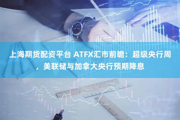 上海期货配资平台 ATFX汇市前瞻：超级央行周，美联储与加拿大央行预期降息
