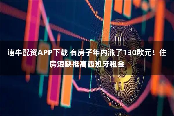 速牛配资APP下载 有房子年内涨了130欧元！住房短缺推高西班牙租金