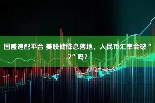 国盛速配平台 美联储降息落地，人民币汇率会破“7”吗？