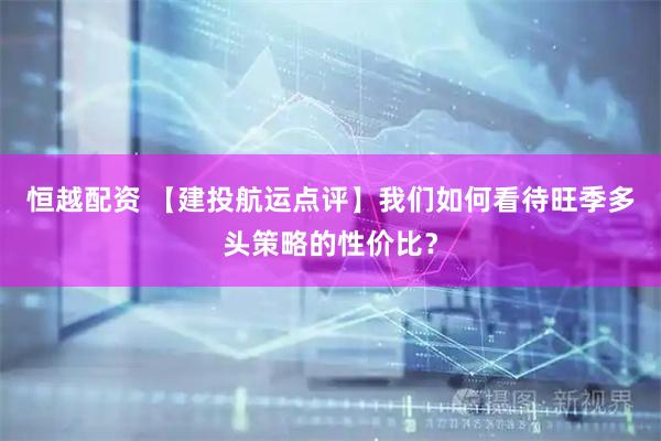 恒越配资 【建投航运点评】我们如何看待旺季多头策略的性价比？