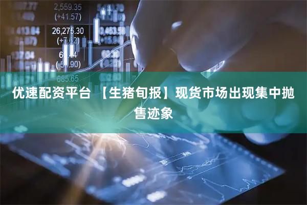 优速配资平台 【生猪旬报】现货市场出现集中抛售迹象