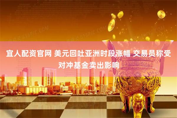 宜人配资官网 美元回吐亚洲时段涨幅 交易员称受对冲基金卖出影响