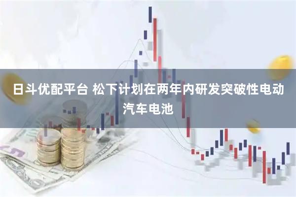 日斗优配平台 松下计划在两年内研发突破性电动汽车电池