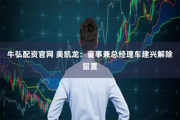 牛弘配资官网 美凯龙：董事兼总经理车建兴解除留置