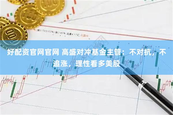 好配资官网官网 高盛对冲基金主管：不对抗，不追涨，理性看多美股