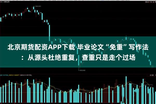 北京期货配资APP下载 毕业论文“免重”写作法：从源头杜绝重复，查重只是走个过场