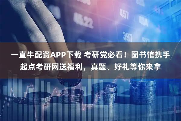 一直牛配资APP下载 考研党必看！图书馆携手起点考研网送福利，真题、好礼等你来拿