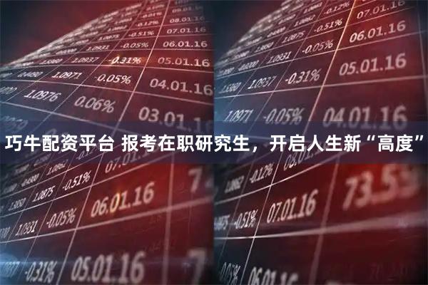 巧牛配资平台 报考在职研究生，开启人生新“高度”