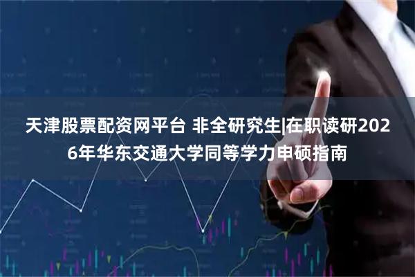 天津股票配资网平台 非全研究生|在职读研2026年华东交通大学同等学力申硕指南