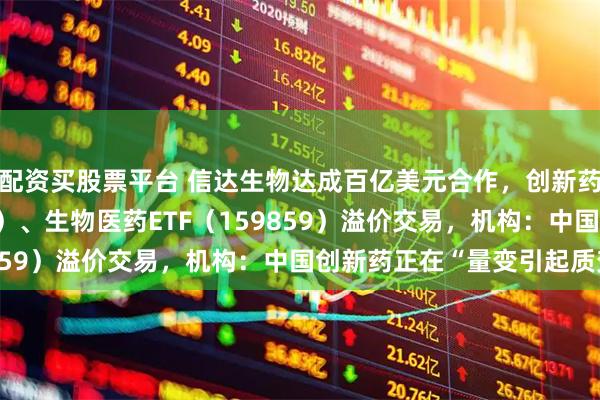 配资买股票平台 信达生物达成百亿美元合作，创新药ETF天弘（517380）、生物医药ETF（159859）溢价交易，机构：中国创新药正在“量变引起质变”