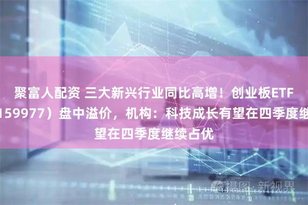 聚富人配资 三大新兴行业同比高增！创业板ETF天弘（159977）盘中溢价，机构：科技成长有望在四季度继续占优