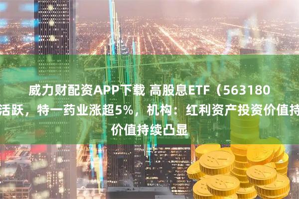 威力财配资APP下载 高股息ETF（563180）交投活跃，特一药业涨超5%，机构：红利资产投资价值持续凸显