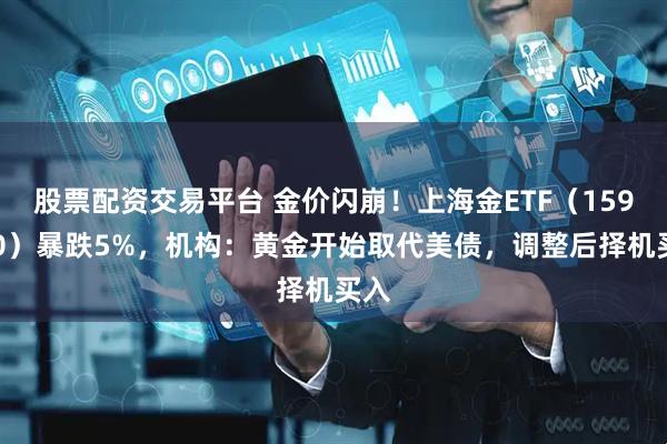 股票配资交易平台 金价闪崩！上海金ETF（159830）暴跌5%，机构：黄金开始取代美债，调整后择机买入