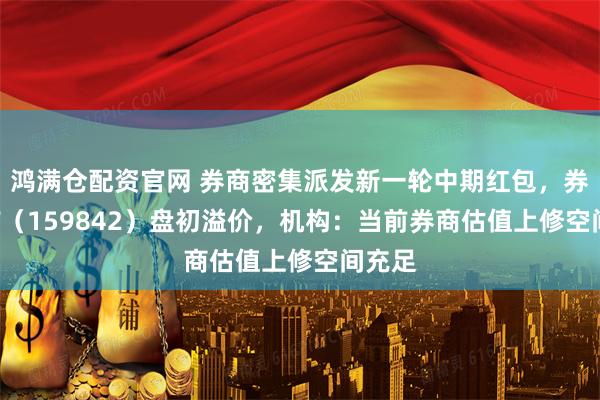 鸿满仓配资官网 券商密集派发新一轮中期红包，券商ETF（159842）盘初溢价，机构：当前券商估值上修空间充足