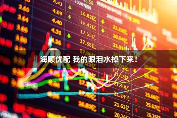 海顺优配 我的眼泪水掉下来！