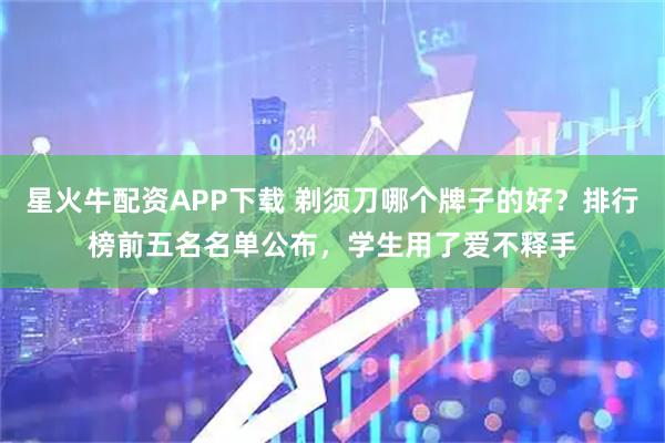 星火牛配资APP下载 剃须刀哪个牌子的好？排行榜前五名名单公布，学生用了爱不释手