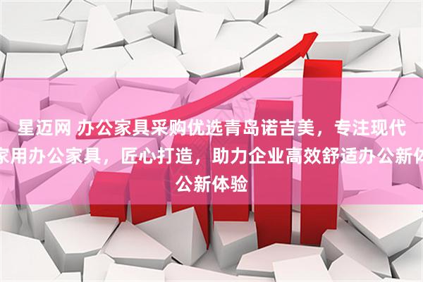 星迈网 办公家具采购优选青岛诺吉美，专注现代与家用办公家具，匠心打造，助力企业高效舒适办公新体验