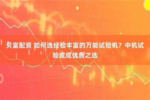 贝富配资 如何选经验丰富的万能试验机？中机试验或成优质之选