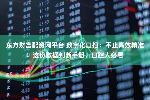 东方财富配资网平台 数字化口扫：不止高效精准！这份数据判断手册，口腔人必看