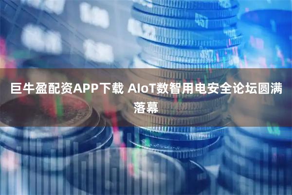 巨牛盈配资APP下载 AIoT数智用电安全论坛圆满落幕