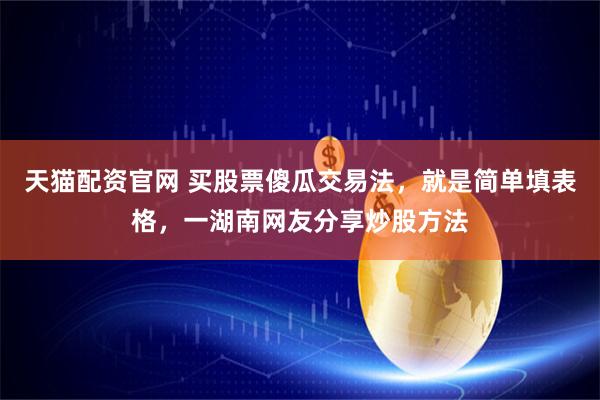 天猫配资官网 买股票傻瓜交易法，就是简单填表格，一湖南网友分享炒股方法