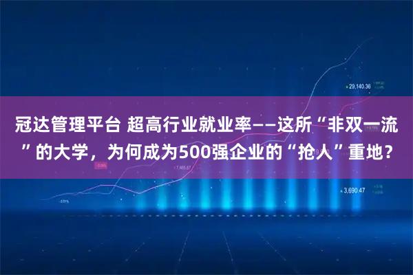 冠达管理平台 超高行业就业率——这所“非双一流”的大学，为何成为500强企业的“抢人”重地？