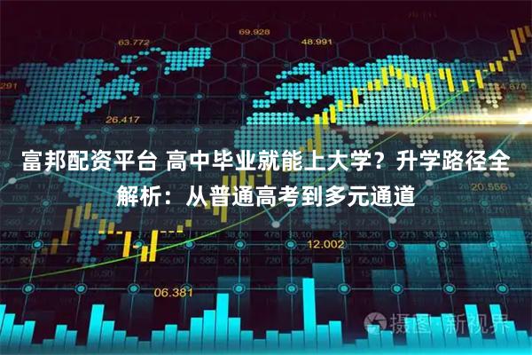富邦配资平台 高中毕业就能上大学？升学路径全解析：从普通高考到多元通道