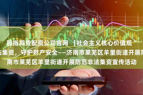 股指期货配资公司官网 【社会主义核心价值观“五个融入”】防范非法集资，守护财产安全——济南市莱芜区羊里街道开展防范非法集资宣传活动