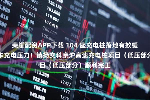 荣耀配资APP下载 104 座充电桩落地有效缓解新能源汽车充电压力！镇扬交科京沪高速充电桩项目（低压部分）顺利完工