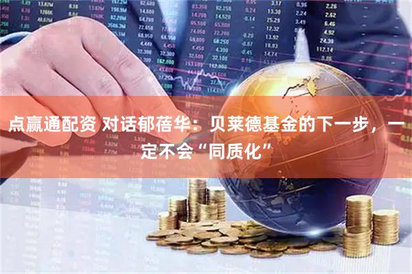 点赢通配资 对话郁蓓华：贝莱德基金的下一步，一定不会“同质化”