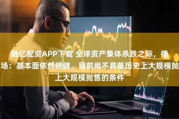 融亿配资APP下载 全球资产集体杀跌之际，德银安抚市场：基本面依然稳健，目前尚不具备历史上大规模抛售的条件