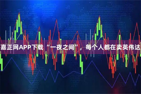 嘉正网APP下载 “一夜之间”，每个人都在卖英伟达