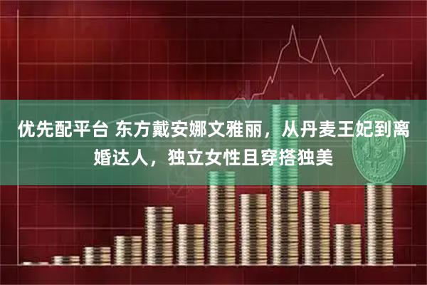优先配平台 东方戴安娜文雅丽，从丹麦王妃到离婚达人，独立女性且穿搭独美
