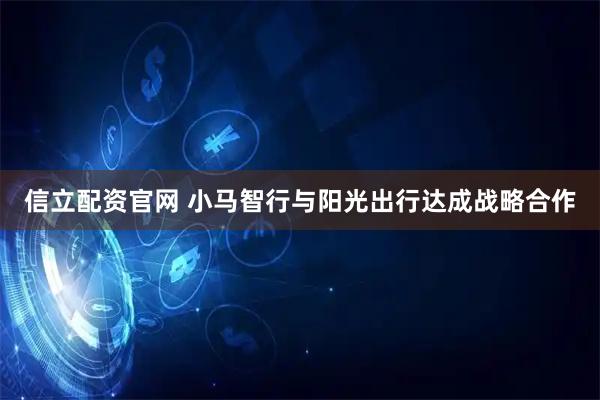 信立配资官网 小马智行与阳光出行达成战略合作