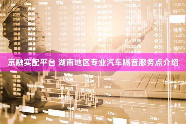 京融实配平台 湖南地区专业汽车隔音服务点介绍