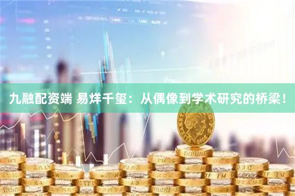 九融配资端 易烊千玺：从偶像到学术研究的桥梁！