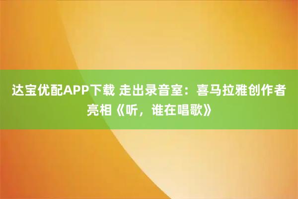 达宝优配APP下载 走出录音室：喜马拉雅创作者亮相《听，谁在唱歌》