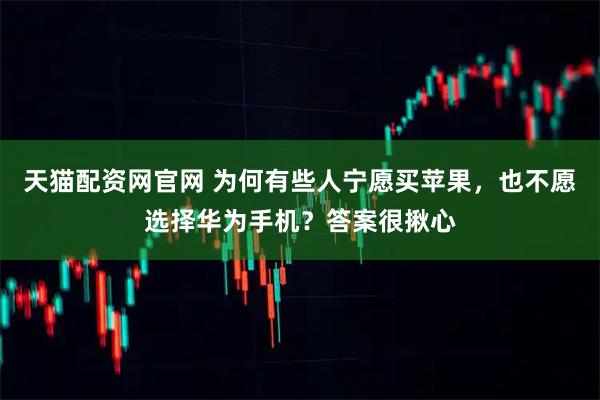 天猫配资网官网 为何有些人宁愿买苹果，也不愿选择华为手机？答案很揪心
