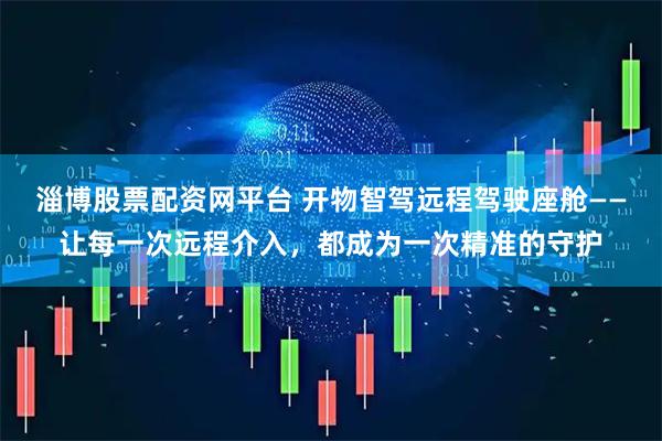 淄博股票配资网平台 开物智驾远程驾驶座舱——让每一次远程介入，都成为一次精准的守护