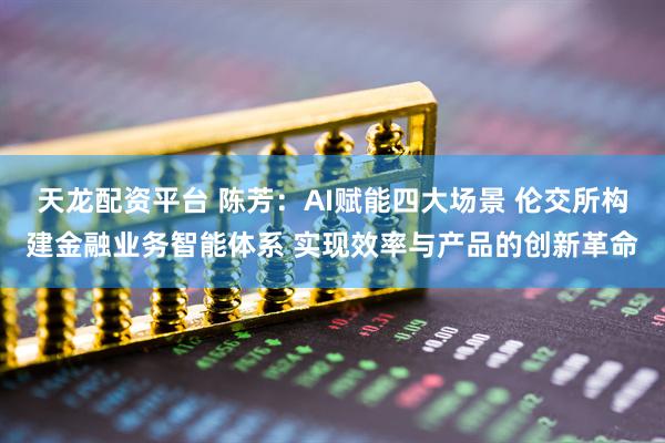 天龙配资平台 陈芳：AI赋能四大场景 伦交所构建金融业务智能体系 实现效率与产品的创新革命