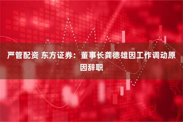 严管配资 东方证券：董事长龚德雄因工作调动原因辞职