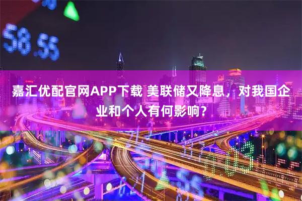 嘉汇优配官网APP下载 美联储又降息，对我国企业和个人有何影响？