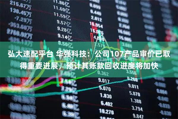 弘大速配平台 华强科技：公司107产品审价已取得重要进展，预计其账款回收进度将加快