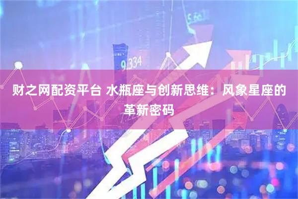 财之网配资平台 水瓶座与创新思维：风象星座的革新密码