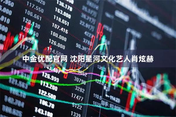 中金优配官网 沈阳星河文化艺人肖炫赫